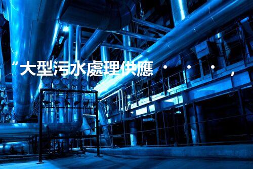 “大型污水處理供應，綠色環(huán)保先鋒，助力清潔地球行動！”